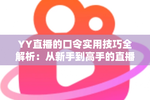 YY直播的口令实用技巧全解析:从新手到高手的直播互动必备指南 YY直播的口令实用技巧全解析:从新手到高手的直播互动必备指南