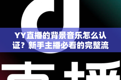 YY直播的背景音乐怎么认证？新手主播必看的完整流程与实用指南