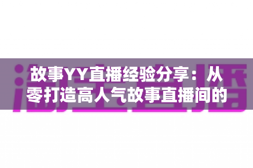 故事YY直播经验分享：从零打造高人气故事直播间的实战指南