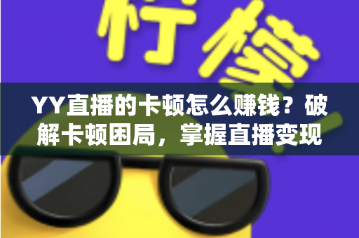 YY直播的卡顿怎么赚钱?破解卡顿困局,掌握直播变现的完整方法 YY直播的卡顿怎么赚钱?破解卡顿困局,掌握直播变现的完整方法