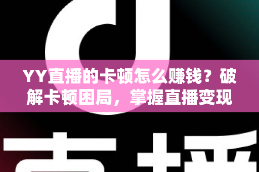 YY直播的卡顿怎么赚钱?破解卡顿困局,掌握直播变现的完整方法 YY直播的卡顿怎么赚钱?破解卡顿困局,掌握直播变现的完整方法