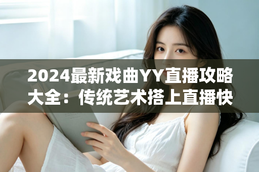 2024最新戏曲YY直播攻略大全：传统艺术搭上直播快车的实用指南