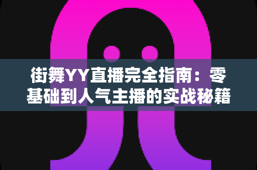 街舞YY直播完全指南：零基础到人气主播的实战秘籍
