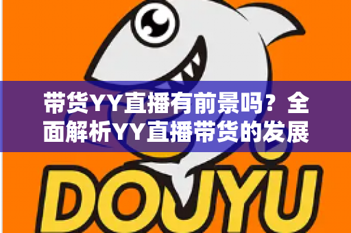 带货YY直播有前景吗？全面解析YY直播带货的发展潜力、优势挑战与实操指南