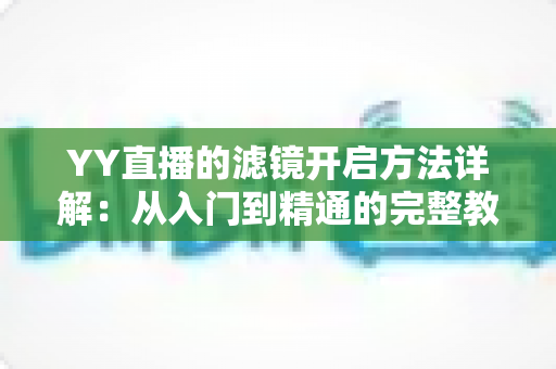 YY直播的滤镜开启方法详解:从入门到精通的完整教程 YY直播的滤镜开启方法详解:从入门到精通的完整教程