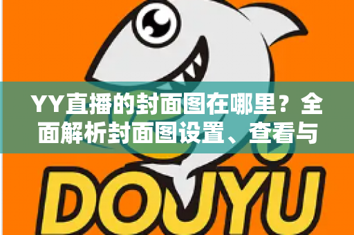 YY直播的封面图在哪里？全面解析封面图设置、查看与优化指南