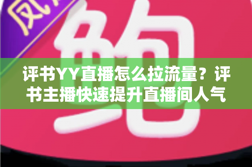 评书YY直播怎么拉流量？评书主播快速提升直播间人气的实战运营指南