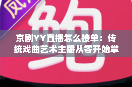 京剧YY直播怎么接单:传统戏曲艺术主播从零开始掌握平台接单全流程与变现实战指南 京剧YY直播怎么接单:传统戏曲艺术主播从零开始掌握平台接单全流程与变现实战指南