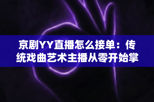 京剧YY直播怎么接单：传统戏曲艺术主播从零开始掌握平台接单全流程与变现实战指南