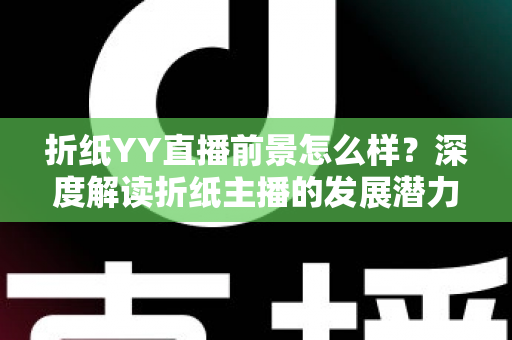 折纸YY直播前景怎么样？深度解读折纸主播的发展潜力与变现机会