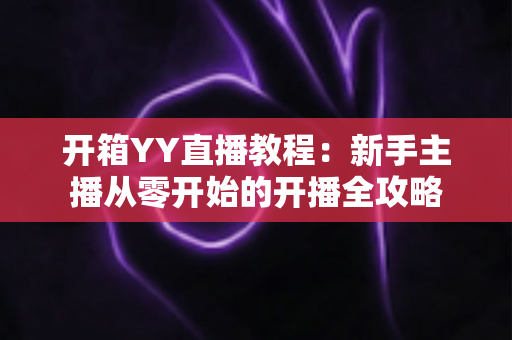 开箱YY直播教程：新手主播从零开始的开播全攻略