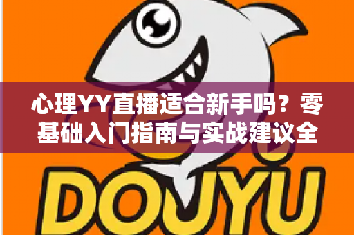 心理YY直播适合新手吗?零基础入门指南与实战建议全解析 心理YY直播适合新手吗?零基础入门指南与实战建议全解析