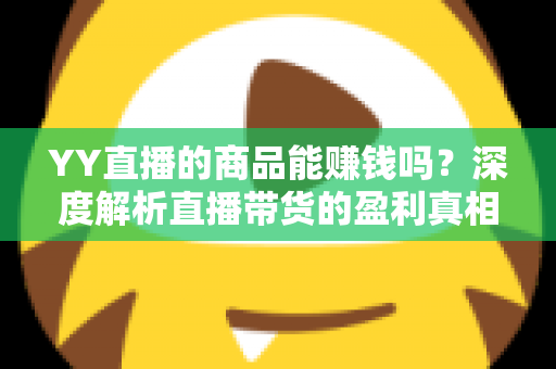 YY直播的商品能赚钱吗?深度解析直播带货的盈利真相与实战指南 YY直播的商品能赚钱吗?深度解析直播带货的盈利真相与实战指南