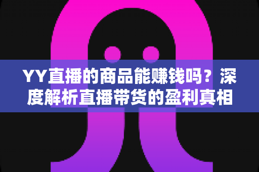 YY直播的商品能赚钱吗?深度解析直播带货的盈利真相与实战指南 YY直播的商品能赚钱吗?深度解析直播带货的盈利真相与实战指南