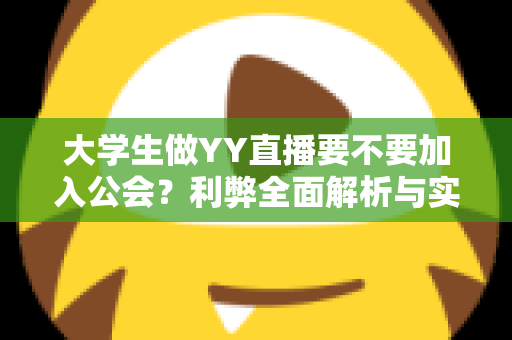 大学生做YY直播要不要加入公会？利弊全面解析与实用选择指南