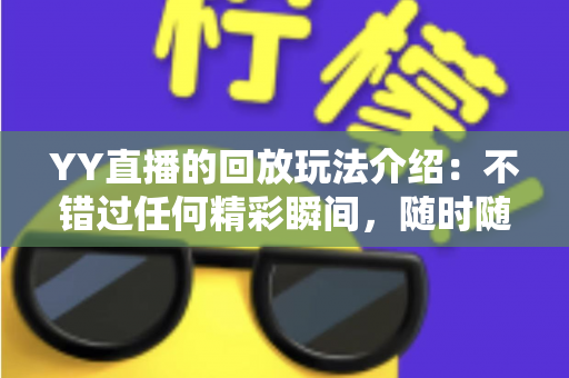 YY直播的回放玩法介绍:不错过任何精彩瞬间,随时随地畅享回看体验 YY直播的回放玩法介绍:不错过任何精彩瞬间,随时随地畅享回看体验
