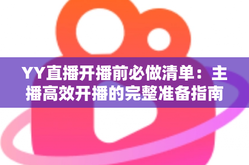 YY直播开播前必做清单:主播高效开播的完整准备指南与实战技巧 YY直播开播前必做清单:主播高效开播的完整准备指南与实战技巧
