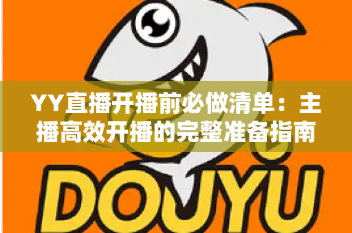 YY直播开播前必做清单：主播高效开播的完整准备指南与实战技巧