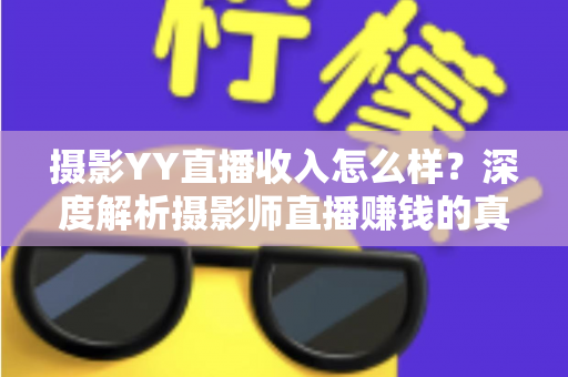 摄影YY直播收入怎么样?深度解析摄影师直播赚钱的真实水平与变现攻略 摄影YY直播收入怎么样?深度解析摄影师直播赚钱的真实水平与变现攻略