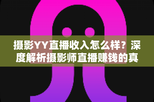 摄影YY直播收入怎么样?深度解析摄影师直播赚钱的真实水平与变现攻略 摄影YY直播收入怎么样?深度解析摄影师直播赚钱的真实水平与变现攻略