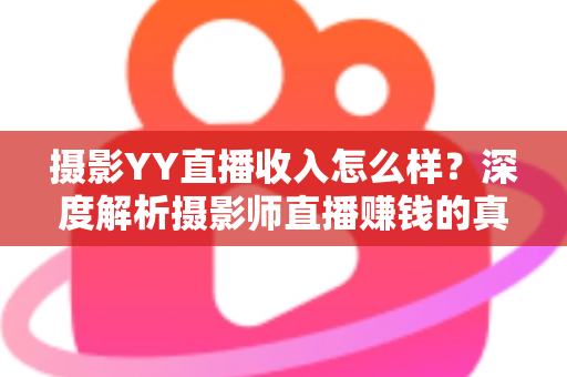 摄影YY直播收入怎么样？深度解析摄影师直播赚钱的真实水平与变现攻略