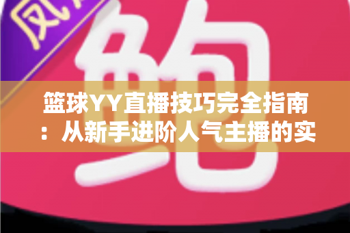篮球YY直播技巧完全指南：从新手进阶人气主播的实战秘籍
