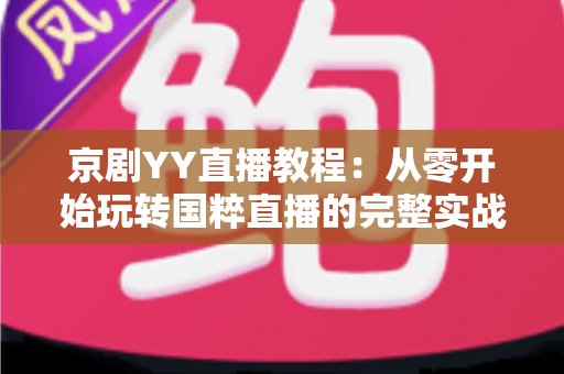 京剧YY直播教程：从零开始玩转国粹直播的完整实战指南，助你成为人气戏曲主播