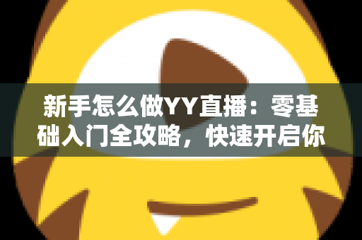 新手怎么做YY直播：零基础入门全攻略，快速开启你的主播之路