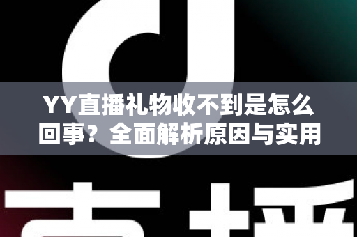 YY直播礼物收不到是怎么回事？全面解析原因与实用解决办法