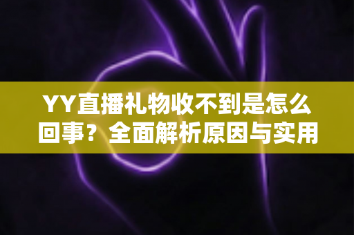 YY直播礼物收不到是怎么回事？全面解析原因与实用解决办法