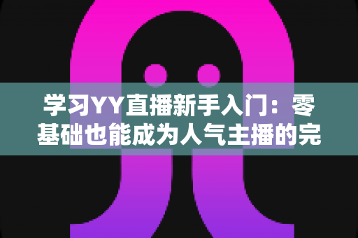 学习YY直播新手入门：零基础也能成为人气主播的完整指南
