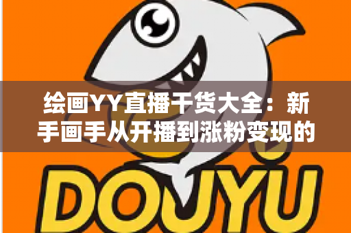 绘画YY直播干货大全:新手画手从开播到涨粉变现的实战指南 绘画YY直播干货大全:新手画手从开播到涨粉变现的实战指南