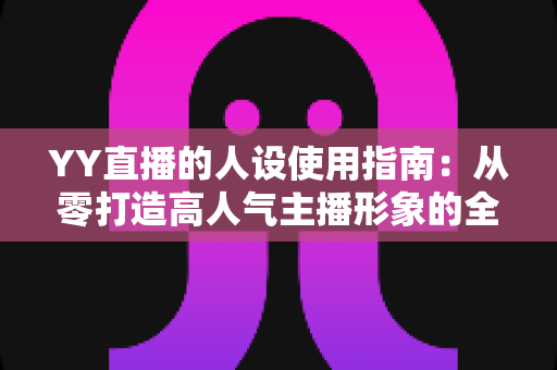 YY直播的人设使用指南:从零打造高人气主播形象的全流程攻略 YY直播的人设使用指南:从零打造高人气主播形象的全流程攻略