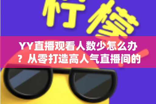 YY直播观看人数少怎么办？从零打造高人气直播间的实用运营指南
