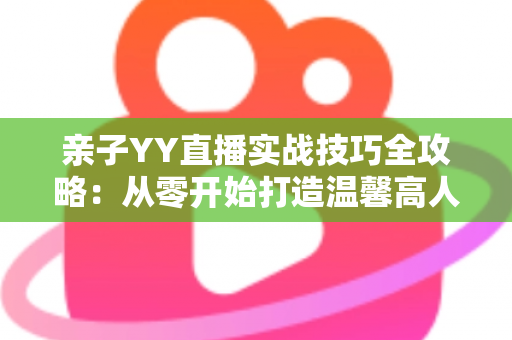 亲子YY直播实战技巧全攻略:从零开始打造温馨高人气家庭直播间 亲子YY直播实战技巧全攻略:从零开始打造温馨高人气家庭直播间
