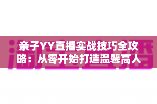 亲子YY直播实战技巧全攻略：从零开始打造温馨高人气家庭直播间