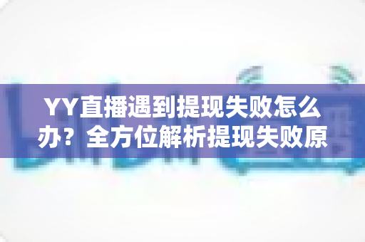 YY直播遇到提现失败怎么办？全方位解析提现失败原因与实用解决方案