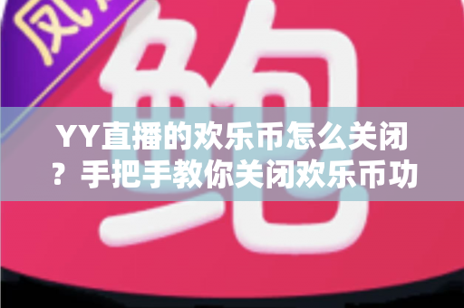 YY直播的欢乐币怎么关闭?手把手教你关闭欢乐币功能、告别误充值烦恼的实用指南 YY直播的欢乐币怎么关闭?手把手教你关闭欢乐币功能、告别误充值烦恼的实用指南