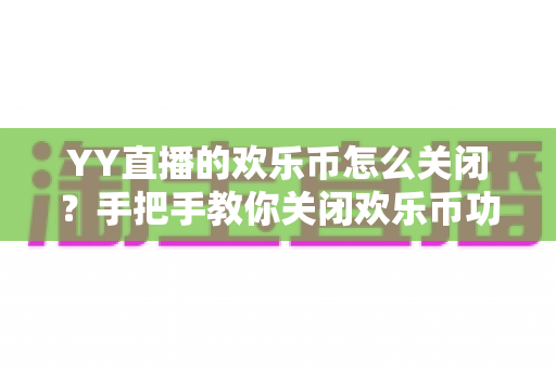 YY直播的欢乐币怎么关闭?手把手教你关闭欢乐币功能、告别误充值烦恼的实用指南 YY直播的欢乐币怎么关闭?手把手教你关闭欢乐币功能、告别误充值烦恼的实用指南