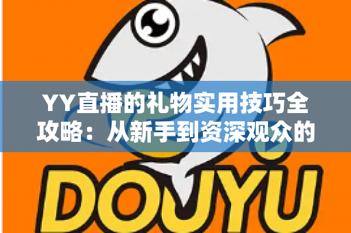 YY直播的礼物实用技巧全攻略:从新手到资深观众的省钱送礼指南 YY直播的礼物实用技巧全攻略:从新手到资深观众的省钱送礼指南