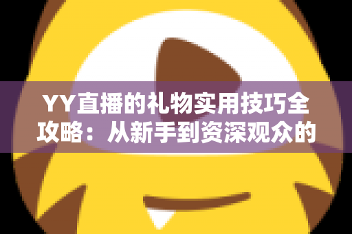 YY直播的礼物实用技巧全攻略:从新手到资深观众的省钱送礼指南 YY直播的礼物实用技巧全攻略:从新手到资深观众的省钱送礼指南