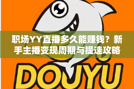 职场YY直播多久能赚钱?新手主播变现周期与提速攻略全解析 职场YY直播多久能赚钱?新手主播变现周期与提速攻略全解析