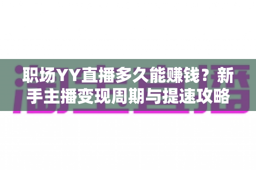 职场YY直播多久能赚钱？新手主播变现周期与提速攻略全解析