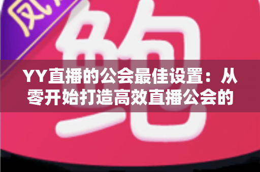 YY直播的公会最佳设置:从零开始打造高效直播公会的完整配置指南 YY直播的公会最佳设置:从零开始打造高效直播公会的完整配置指南