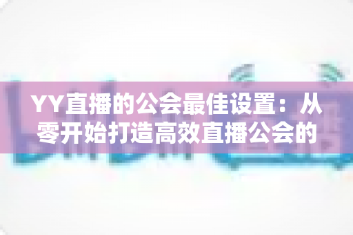 YY直播的公会最佳设置：从零开始打造高效直播公会的完整配置指南