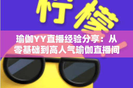 瑜伽YY直播经验分享：从零基础到高人气瑜伽直播间的实战指南