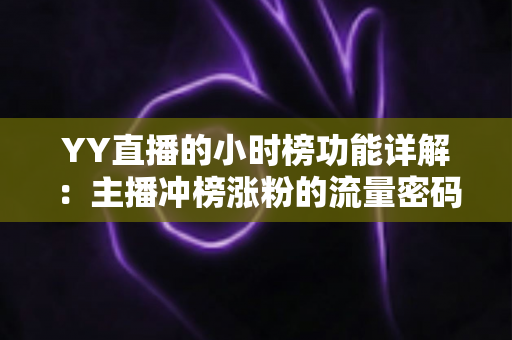 YY直播的小时榜功能详解：主播冲榜涨粉的流量密码与实战攻略