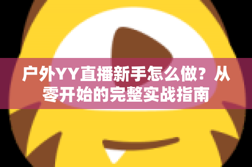 户外YY直播新手怎么做？从零开始的完整实战指南