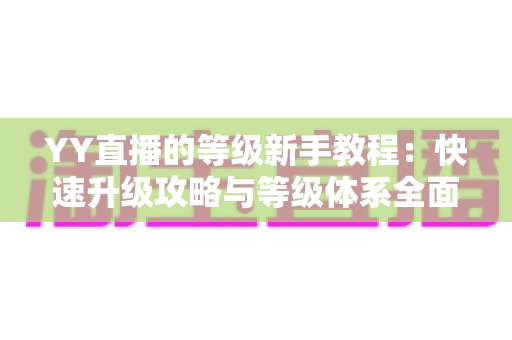 YY直播的等级新手教程:快速升级攻略与等级体系全面解析指南 YY直播的等级新手教程:快速升级攻略与等级体系全面解析指南
