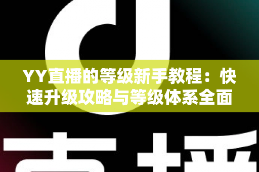 YY直播的等级新手教程:快速升级攻略与等级体系全面解析指南 YY直播的等级新手教程:快速升级攻略与等级体系全面解析指南
